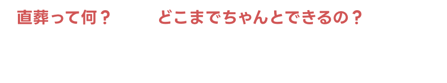 直葬って何？どこまでちゃんとできるの？お悩みのことがございましたらご相談ください。